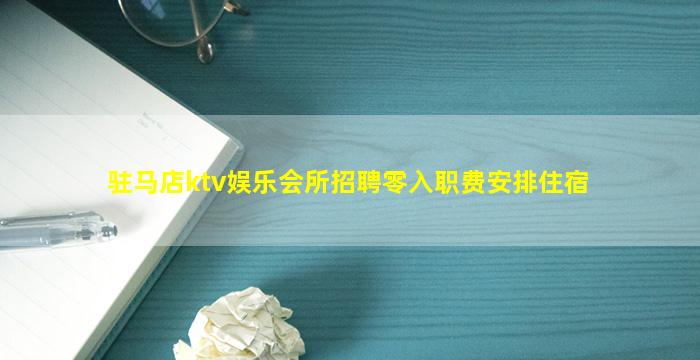 驻马店ktv娱乐会所招聘零入职费安排住宿
